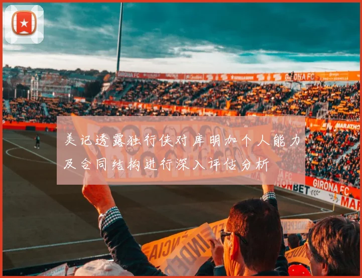 美记透露独行侠对库明加个人能力及合同结构进行深入评估分析