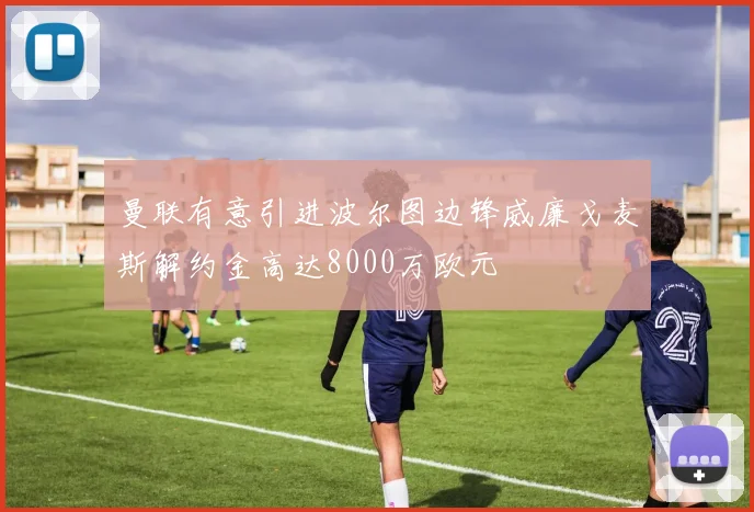 曼联有意引进波尔图边锋威廉戈麦斯解约金高达8000万欧元