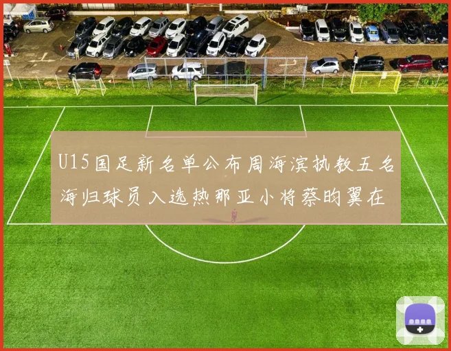 U15国足新名单公布周海滨执教五名海归球员入选热那亚小将蔡昀翼在列