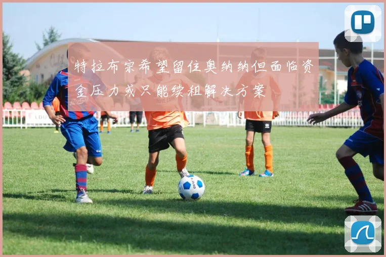 特拉布宗希望留住奥纳纳但面临资金压力或只能续租解决方案