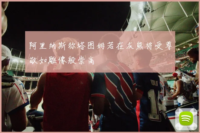 阿里纳斯称塔图姆若在灰熊将受尊敬如雕像般崇高